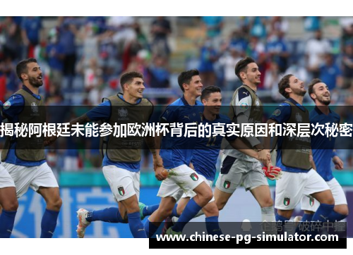 揭秘阿根廷未能参加欧洲杯背后的真实原因和深层次秘密