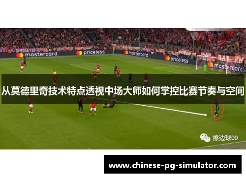 从莫德里奇技术特点透视中场大师如何掌控比赛节奏与空间