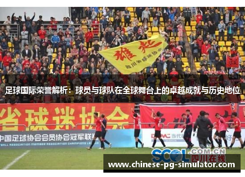 足球国际荣誉解析：球员与球队在全球舞台上的卓越成就与历史地位