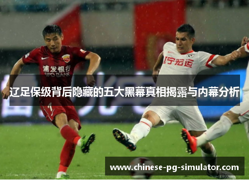 辽足保级背后隐藏的五大黑幕真相揭露与内幕分析