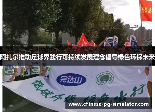 阿扎尔推动足球界践行可持续发展理念倡导绿色环保未来