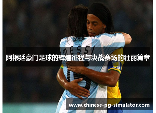 阿根廷豪门足球的辉煌征程与决战赛场的壮丽篇章
