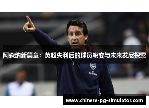 阿森纳新篇章：英超失利后的球员蜕变与未来发展探索