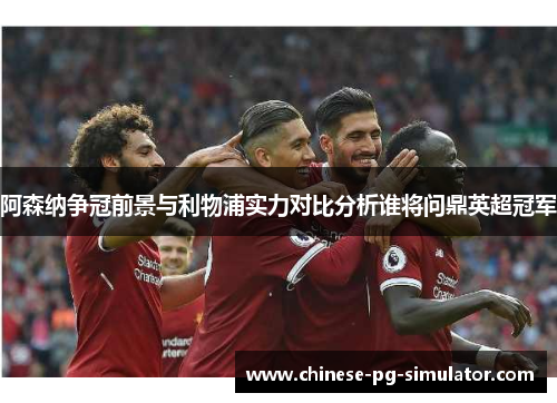 阿森纳争冠前景与利物浦实力对比分析谁将问鼎英超冠军 阿森纳争冠前景与利物浦实力对比分析谁将问鼎英超冠军
