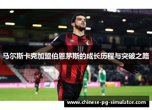 马尔斯卡克加盟伯恩茅斯的成长历程与突破之路