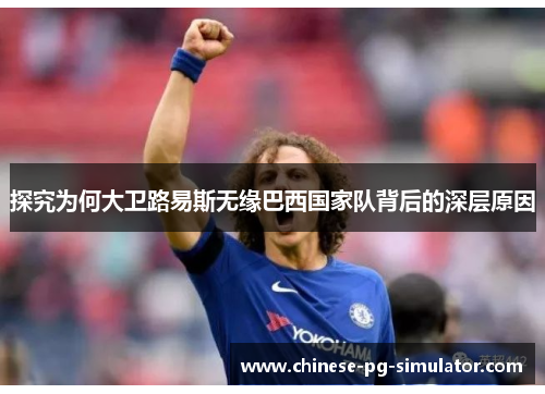 探究为何大卫路易斯无缘巴西国家队背后的深层原因 探究为何大卫路易斯无缘巴西国家队背后的深层原因