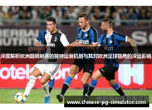 深度解析欧洲超级联赛的独特运营机制与其对欧洲足球格局的深远影响