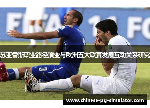苏亚雷斯职业路径演变与欧洲五大联赛发展互动关系研究