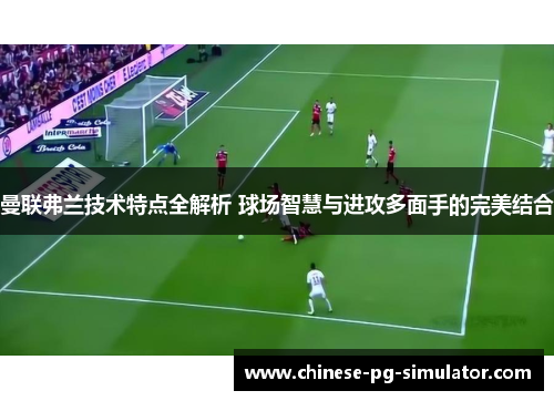 曼联弗兰技术特点全解析 球场智慧与进攻多面手的完美结合 曼联弗兰技术特点全解析 球场智慧与进攻多面手的完美结合