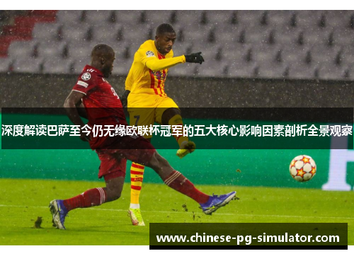 深度解读巴萨至今仍无缘欧联杯冠军的五大核心影响因素剖析全景观察