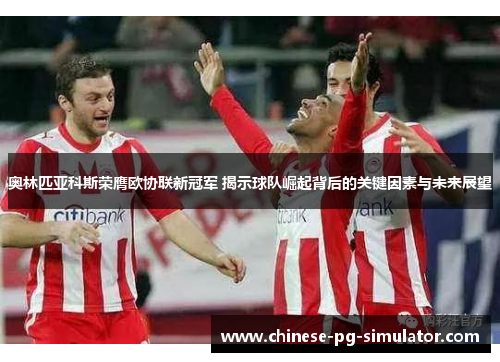 奥林匹亚科斯荣膺欧协联新冠军 揭示球队崛起背后的关键因素与未来展望
