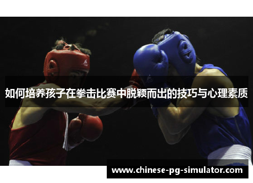 如何培养孩子在拳击比赛中脱颖而出的技巧与心理素质 如何培养孩子在拳击比赛中脱颖而出的技巧与心理素质