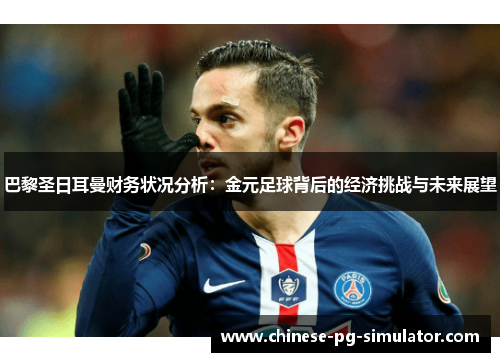 巴黎圣日耳曼财务状况分析：金元足球背后的经济挑战与未来展望