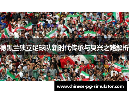德黑兰独立足球队新时代传承与复兴之路解析 德黑兰独立足球队新时代传承与复兴之路解析