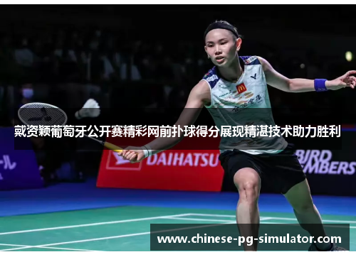 戴资颖葡萄牙公开赛精彩网前扑球得分展现精湛技术助力胜利