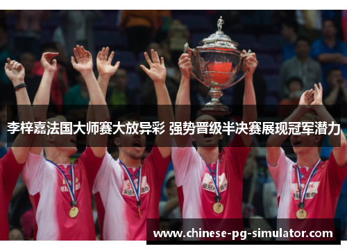 李梓嘉法国大师赛大放异彩 强势晋级半决赛展现冠军潜力