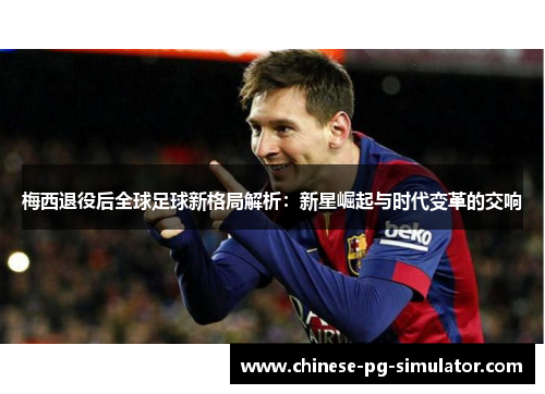 梅西退役后全球足球新格局解析：新星崛起与时代变革的交响