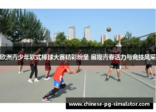 欧洲青少年软式棒球大赛精彩纷呈 展现青春活力与竞技风采