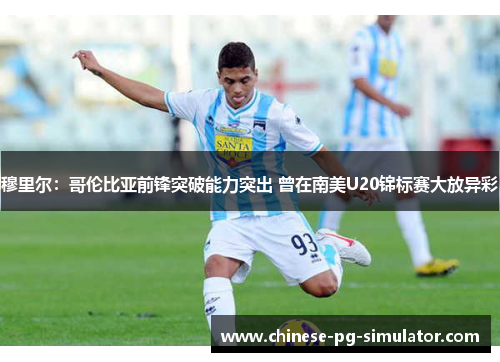 穆里尔：哥伦比亚前锋突破能力突出 曾在南美U20锦标赛大放异彩