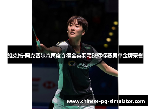 维克托·阿克塞尔森再度夺得全英羽毛球锦标赛男单金牌荣誉