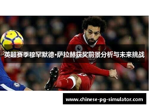 英超赛季穆罕默德·萨拉赫获奖前景分析与未来挑战