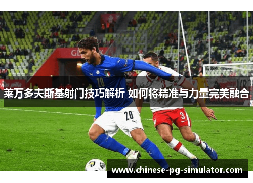 莱万多夫斯基射门技巧解析 如何将精准与力量完美融合