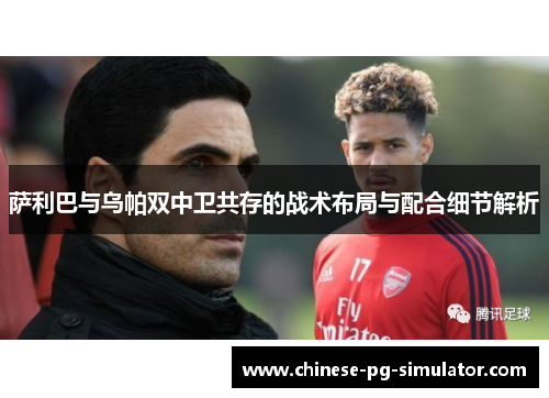 萨利巴与乌帕双中卫共存的战术布局与配合细节解析