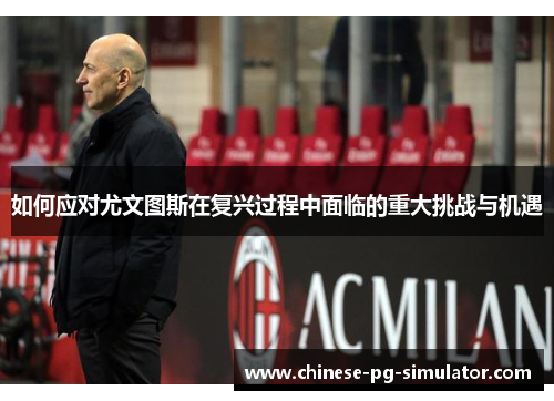 如何应对尤文图斯在复兴过程中面临的重大挑战与机遇