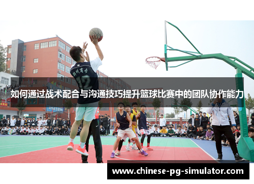 如何通过战术配合与沟通技巧提升篮球比赛中的团队协作能力