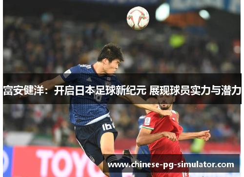 富安健洋：开启日本足球新纪元 展现球员实力与潜力