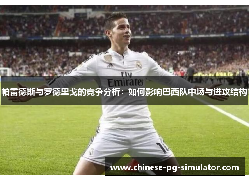 帕雷德斯与罗德里戈的竞争分析：如何影响巴西队中场与进攻结构