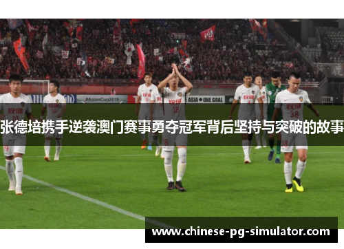 张德培携手逆袭澳门赛事勇夺冠军背后坚持与突破的故事