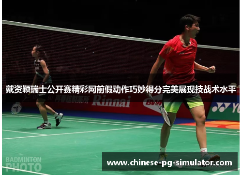 戴资颖瑞士公开赛精彩网前假动作巧妙得分完美展现技战术水平