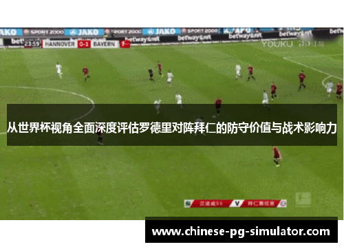 从世界杯视角全面深度评估罗德里对阵拜仁的防守价值与战术影响力