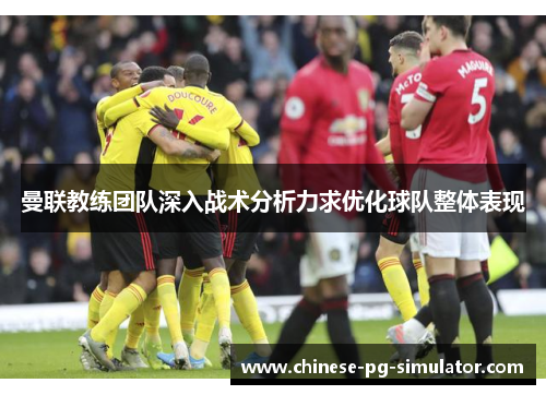 曼联教练团队深入战术分析力求优化球队整体表现