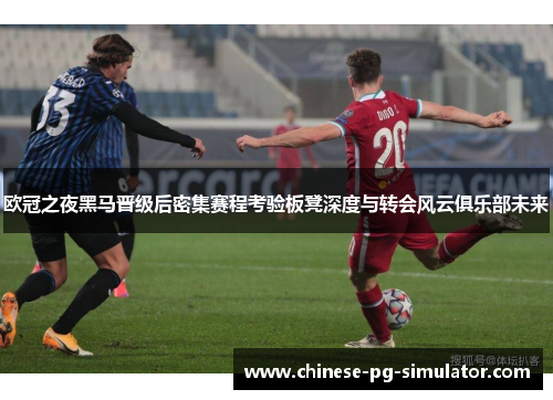 欧冠之夜黑马晋级后密集赛程考验板凳深度与转会风云俱乐部未来