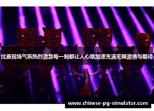 比赛现场气氛热烈激昂每一刻都让人心跳加速充满无限激情与期待
