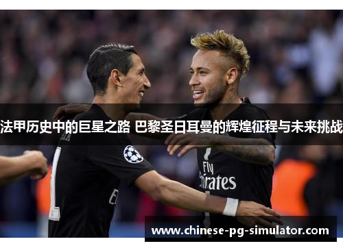 法甲历史中的巨星之路 巴黎圣日耳曼的辉煌征程与未来挑战