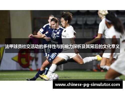 法甲球员社交活动的多样性与影响力探析及其背后的文化意义