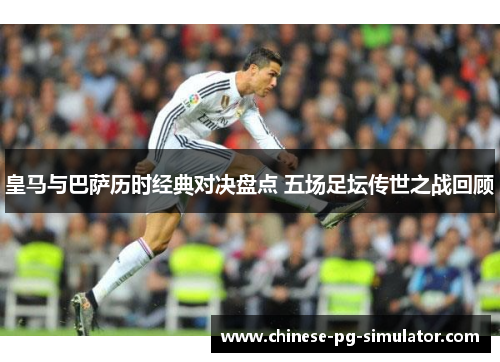 皇马与巴萨历时经典对决盘点 五场足坛传世之战回顾