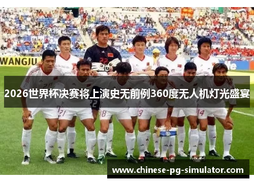 2026世界杯决赛将上演史无前例360度无人机灯光盛宴