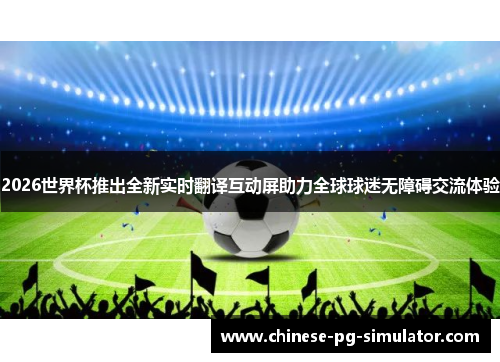 2026世界杯推出全新实时翻译互动屏助力全球球迷无障碍交流体验