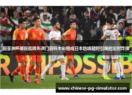 因亚洲杯屡现低级失误门将铃木彩艳成日本防线随时引爆的定时炸弹