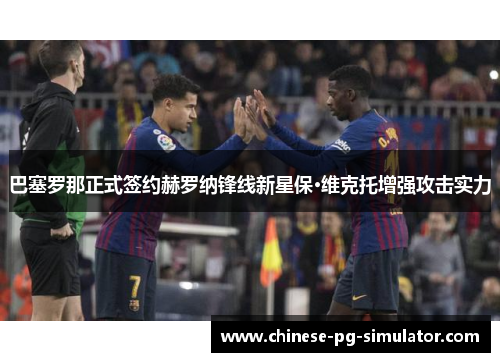 巴塞罗那正式签约赫罗纳锋线新星保·维克托增强攻击实力