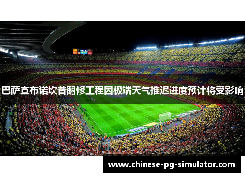 巴萨宣布诺坎普翻修工程因极端天气推迟进度预计将受影响
