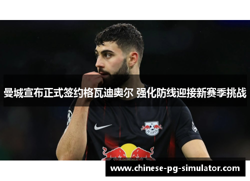 曼城宣布正式签约格瓦迪奥尔 强化防线迎接新赛季挑战 曼城宣布正式签约格瓦迪奥尔 强化防线迎接新赛季挑战