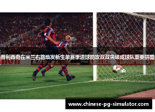 普利西奇在米兰右路焕发新生单赛季进球助攻双双突破成球队重要拼图