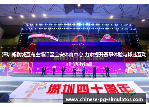 深圳新鹏城宣布主场迁至宝安体育中心 力求提升赛事体验与球迷互动