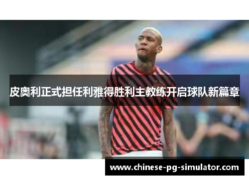 皮奥利正式担任利雅得胜利主教练开启球队新篇章