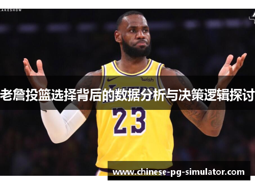 老詹投篮选择背后的数据分析与决策逻辑探讨